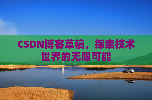 CSDN博客草稿,探索技术世界的无限可能 CSDN博客草稿,探索技术世界的无限可能